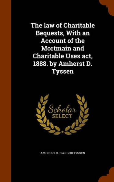 The Law Of Charitable Bequests, With An Account Of The Mortmain And Charitable Uses Act, 1888. By Amherst D. Tyssen