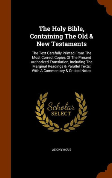 The Holy Bible, Containing The Old & New Testaments: The Text Carefully Printed From The Most Correct Copies Of The Present Authorized Translation, ... Texts: With A Commentary & Critical Notes
