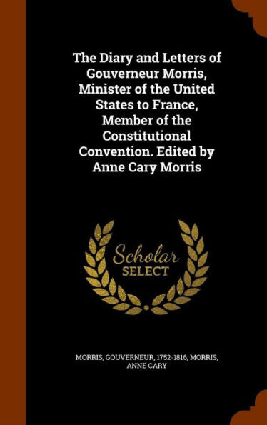 The Diary And Letters Of Gouverneur Morris, Minister Of The United States To France, Member Of The Constitutional Convention. Edited By Anne Cary Morris