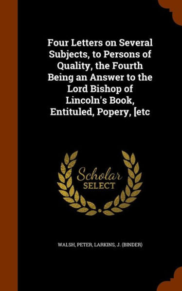 Four Letters On Several Subjects, To Persons Of Quality, The Fourth Being An Answer To The Lord Bishop Of Lincoln's Book, Entituled, Popery, [Etc
