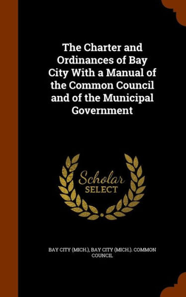 The Charter And Ordinances Of Bay City With A Manual Of The Common Council And Of The Municipal Government