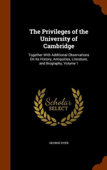 The Privileges Of The University Of Cambridge: Together With Additional Observations On Its History, Antiquities, Literature, And Biography, Volume 1