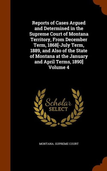 Reports Of Cases Argued And Determined In The Supreme Court Of Montana Territory, From December Term, 1868[-July Term, 1889, And Also Of The State Of ... The January And April Terms, 1890] Volume 4