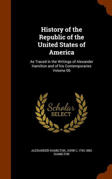 History Of The Republic Of The United States Of America: As Traced In The Writings Of Alexander Hamilton And Of His Contemporaries Volume 06