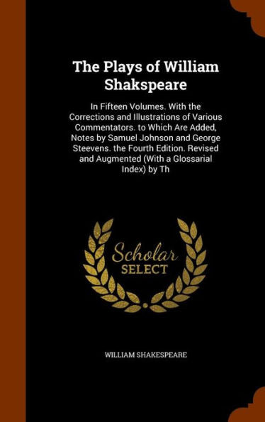 The Plays Of William Shakspeare: In Fifteen Volumes. With The Corrections And Illustrations Of Various Commentators. To Which Are Added, Notes By ... And Augmented (With A Glossarial Index) By Th