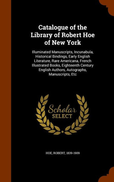 Catalogue Of The Library Of Robert Hoe Of New York: Illuminated Manuscripts, Incunabula, Historical Bindings, Early English Literature, Rare ... English Authors, Autographs, Manuscripts, Etc