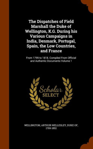 The Dispatches Of Field Marshall The Duke Of Wellington, K.G. During His Various Campaigns In India, Denmark, Portugal, Spain, The Low Countries, And ... Official And Authentic Documents Volume 1
