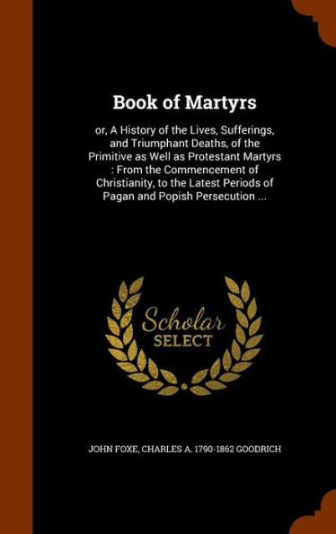 Book Of Martyrs: Or, A History Of The Lives, Sufferings, And Triumphant Deaths, Of The Primitive As Well As Protestant Martyrs: From The Commencement ... Periods Of Pagan And Popish Persecution ...