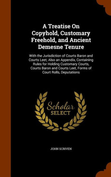 A Treatise On Copyhold, Customary Freehold, And Ancient Demesne Tenure: With The Jurisdiction Of Courts Baron And Courts Leet; Also An Appendix, ... Leet, Forms Of Court Rolls, Deputations