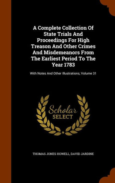A Complete Collection Of State Trials And Proceedings For High Treason And Other Crimes And Misdemeanors From The Earliest Period To The Year 1783: With Notes And Other Illustrations, Volume 31