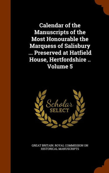 Calendar Of The Manuscripts Of The Most Honourable The Marquess Of Salisbury ... Preserved At Hatfield House, Hertfordshire .. Volume 5