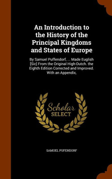 An Introduction To The History Of The Principal Kingdoms And States Of Europe: By Samuel Puffendorf, ... Made Euglish [Sic] From The Original ... Corrected And Improved. With An Appendix,