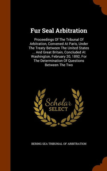 Fur Seal Arbitration: Proceedings Of The Tribunal Of Arbitration, Convened At Paris, Under The Treaty Between The United States ... And Great Britain, ... Determination Of Questions Between The Two