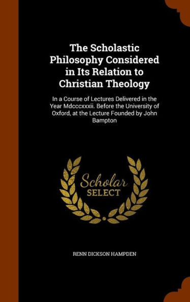 The Scholastic Philosophy Considered In Its Relation To Christian Theology: In A Course Of Lectures Delivered In The Year Mdcccxxxii. Before The ... At The Lecture Founded By John Bampton
