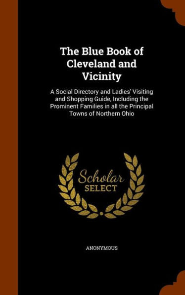The Blue Book Of Cleveland And Vicinity: A Social Directory And Ladies' Visiting And Shopping Guide, Including The Prominent Families In All The Principal Towns Of Northern Ohio