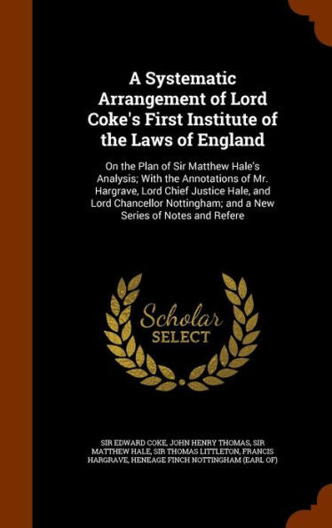 A Systematic Arrangement Of Lord Coke's First Institute Of The Laws Of England: On The Plan Of Sir Matthew Hale's Analysis; With The Annotations Of ... And A New Series Of Notes And Refere