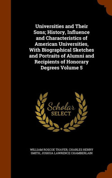 Universities And Their Sons; History, Influence And Characteristics Of American Universities, With Biographical Sketches And Portraits Of Alumni And Recipients Of Honorary Degrees Volume 5