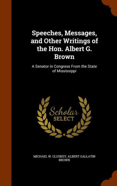 Speeches, Messages, And Other Writings Of The Hon. Albert G. Brown: A Senator In Congress From The State Of Mississippi