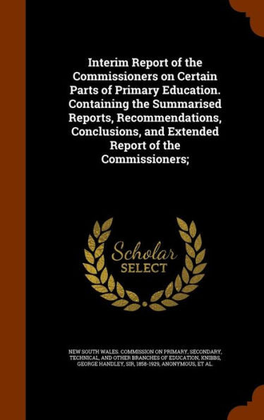 Interim Report Of The Commissioners On Certain Parts Of Primary Education. Containing The Summarised Reports, Recommendations, Conclusions, And Extended Report Of The Commissioners;