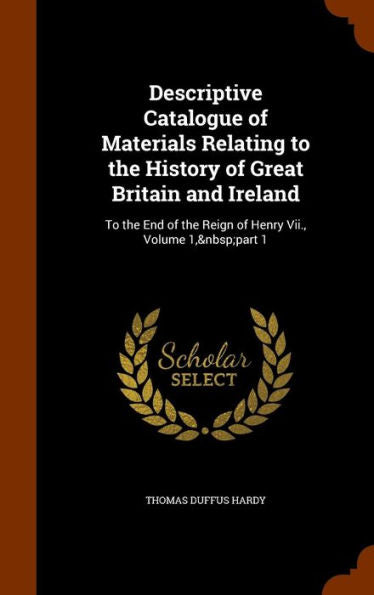 Descriptive Catalogue Of Materials Relating To The History Of Great Britain And Ireland: To The End Of The Reign Of Henry Vii., Volume 1, Part 1