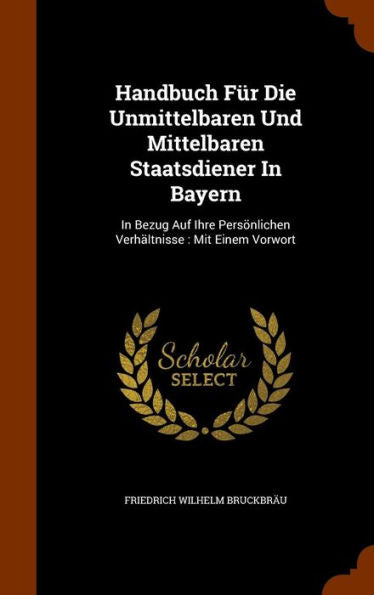 Handbuch Fur Die Unmittelbaren Und Mittelbaren Staatsdiener In Bayern: In Bezug Auf Ihre Pers?lichen Verh?tnisse: Mit Einem Vorwort