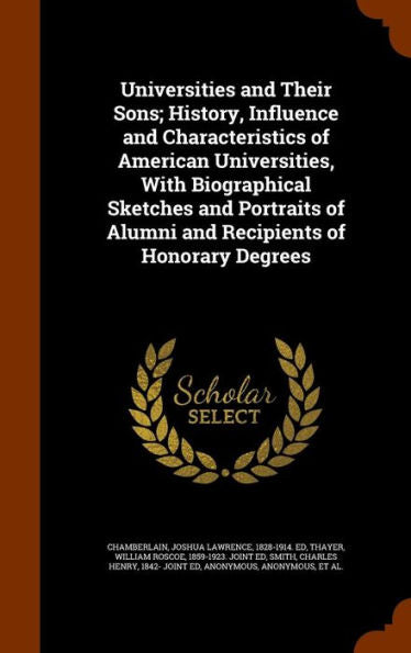 Universities And Their Sons; History, Influence And Characteristics Of American Universities, With Biographical Sketches And Portraits Of Alumni And Recipients Of Honorary Degrees
