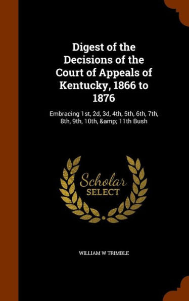 Digest Of The Decisions Of The Court Of Appeals Of Kentucky, 1866 To 1876: Embracing 1St, 2D, 3D, 4Th, 5Th, 6Th, 7Th, 8Th, 9Th, 10Th, & 11Th Bush