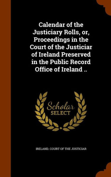 Calendar Of The Justiciary Rolls, Or, Proceedings In The Court Of The Justiciar Of Ireland Preserved In The Public Record Office Of Ireland ..
