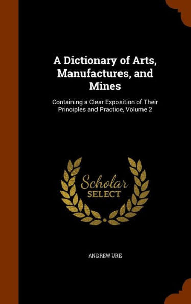 A Dictionary Of Arts, Manufactures, And Mines: Containing A Clear Exposition Of Their Principles And Practice, Volume 2
