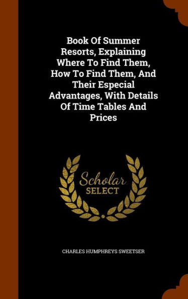Book Of Summer Resorts, Explaining Where To Find Them, How To Find Them, And Their Especial Advantages, With Details Of Time Tables And Prices