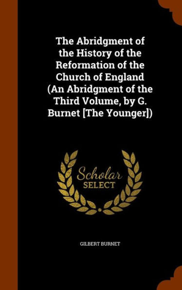 The Abridgment Of The History Of The Reformation Of The Church Of England (An Abridgment Of The Third Volume, By G. Burnet [The Younger])