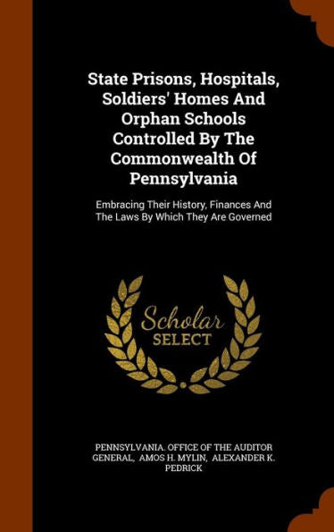 State Prisons, Hospitals, Soldiers' Homes And Orphan Schools Controlled By The Commonwealth Of Pennsylvania: Embracing Their History, Finances And The Laws By Which They Are Governed