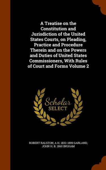 A Treatise On The Constitution And Jurisdiction Of The United States Courts, On Pleading, Practice And Procedure Therein And On The Powers And Duties ... With Rules Of Court And Forms Volume 2