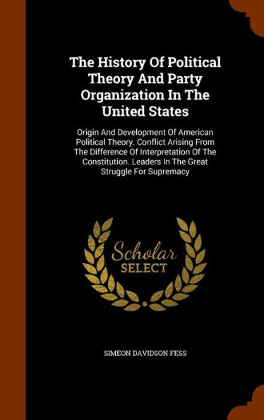 The History Of Political Theory And Party Organization In The United States: Origin And Development Of American Political Theory. Conflict Arising ... Leaders In The Great Struggle For Supremacy