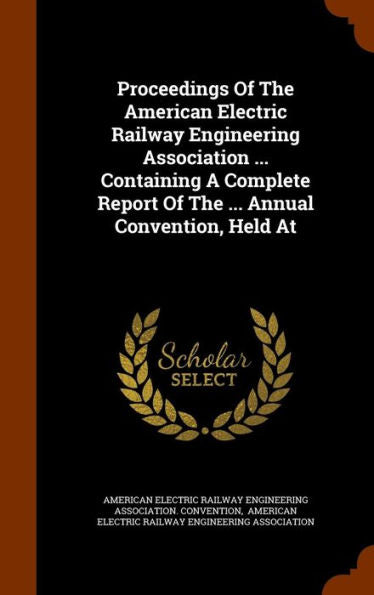 Proceedings Of The American Electric Railway Engineering Association ... Containing A Complete Report Of The ... Annual Convention, Held At