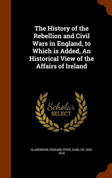 The History Of The Rebellion And Civil Wars In England, To Which Is Added, An Historical View Of The Affairs Of Ireland