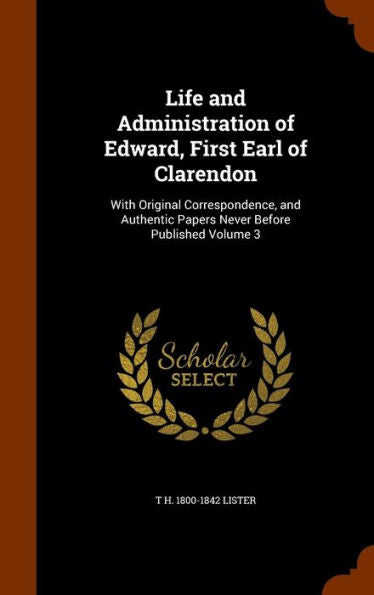 Life And Administration Of Edward, First Earl Of Clarendon: With Original Correspondence, And Authentic Papers Never Before Published Volume 3