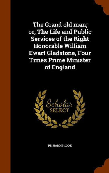 The Grand Old Man; Or, The Life And Public Services Of The Right Honorable William Ewart Gladstone, Four Times Prime Minister Of England