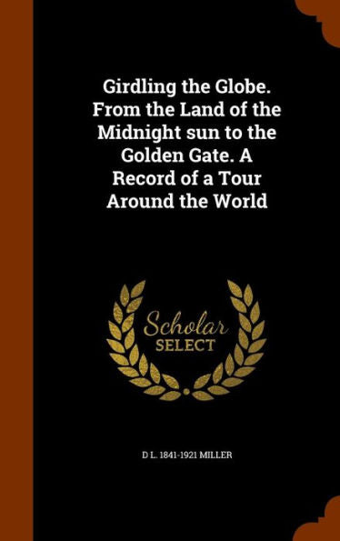 Girdling The Globe. From The Land Of The Midnight Sun To The Golden Gate. A Record Of A Tour Around The World