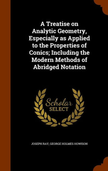 A Treatise On Analytic Geometry, Especially As Applied To The Properties Of Conics; Including The Modern Methods Of Abridged Notation
