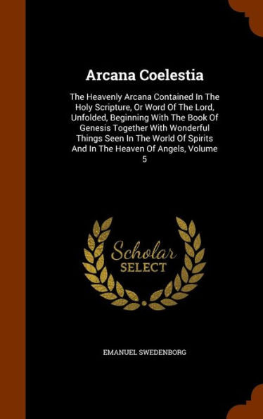 Arcana Coelestia: The Heavenly Arcana Contained In The Holy Scripture, Or Word Of The Lord, Unfolded, Beginning With The Book Of Genesis Together With ... Spirits And In The Heaven Of Angels, Volume 5