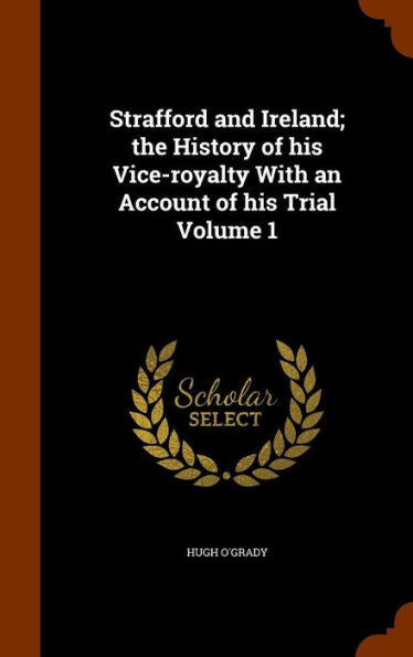 Strafford And Ireland; The History Of His Vice-Royalty With An Account Of His Trial Volume 1