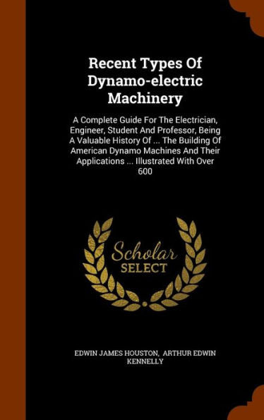 Recent Types Of Dynamo-Electric Machinery: A Complete Guide For The Electrician, Engineer, Student And Professor, Being A Valuable History Of ... The ... Applications ... Illustrated With Over 600