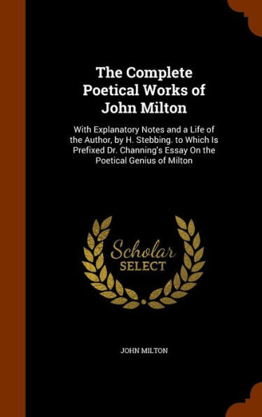 The Complete Poetical Works Of John Milton: With Explanatory Notes And A Life Of The Author, By H. Stebbing. To Which Is Prefixed Dr. Channing's Essay On The Poetical Genius Of Milton