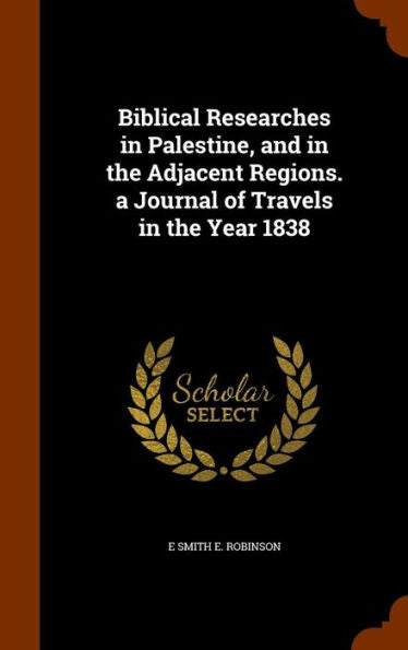 Biblical Researches In Palestine, And In The Adjacent Regions. A Journal Of Travels In The Year 1838