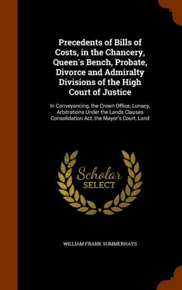 Precedents Of Bills Of Costs, In The Chancery, Queen's Bench, Probate, Divorce And Admiralty Divisions Of The High Court Of Justice: In Conveyancing, ... Consolidation Act, The Mayor's Court, Lond