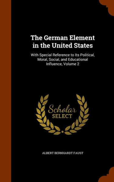 The German Element In The United States: With Special Reference To Its Political, Moral, Social, And Educational Influence, Volume 2