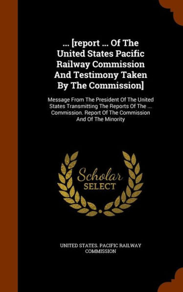 ... [Report ... Of The United States Pacific Railway Commission And Testimony Taken By The Commission]: Message From The President Of The United ... Report Of The Commission And Of The Minority