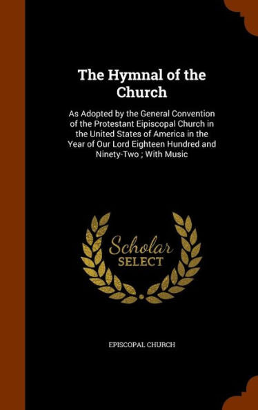 The Hymnal Of The Church: As Adopted By The General Convention Of The Protestant Eipiscopal Church In The United States Of America In The Year Of Our Lord Eighteen Hundred And Ninety-Two; With Music