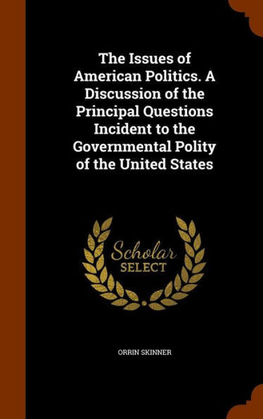 The Issues Of American Politics. A Discussion Of The Principal Questions Incident To The Governmental Polity Of The United States